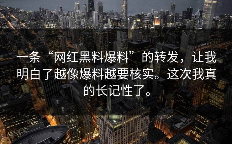 一条“网红黑料爆料”的转发，让我明白了越像爆料越要核实。这次我真的长记性了。