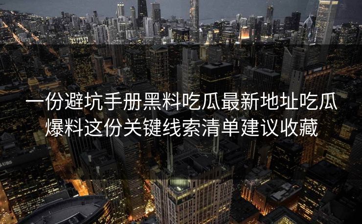 一份避坑手册黑料吃瓜最新地址吃瓜爆料这份关键线索清单建议收藏