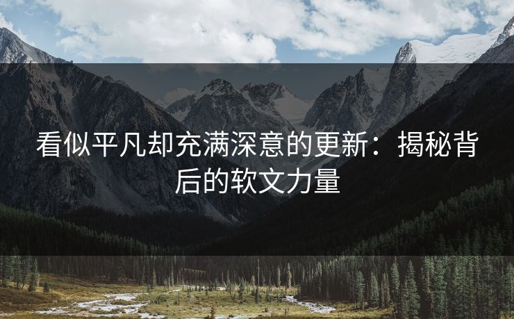 看似平凡却充满深意的更新：揭秘背后的软文力量
