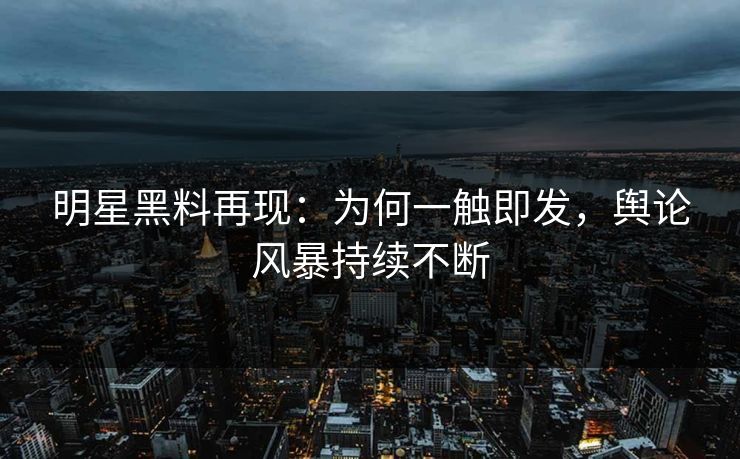 明星黑料再现：为何一触即发，舆论风暴持续不断
