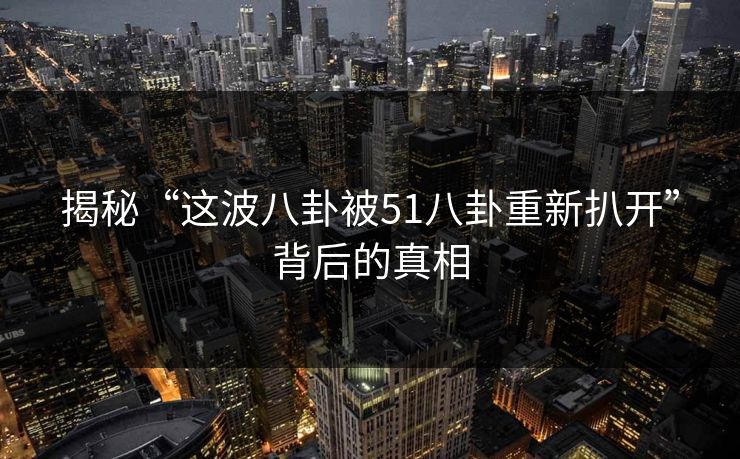 揭秘“这波八卦被51八卦重新扒开”背后的真相