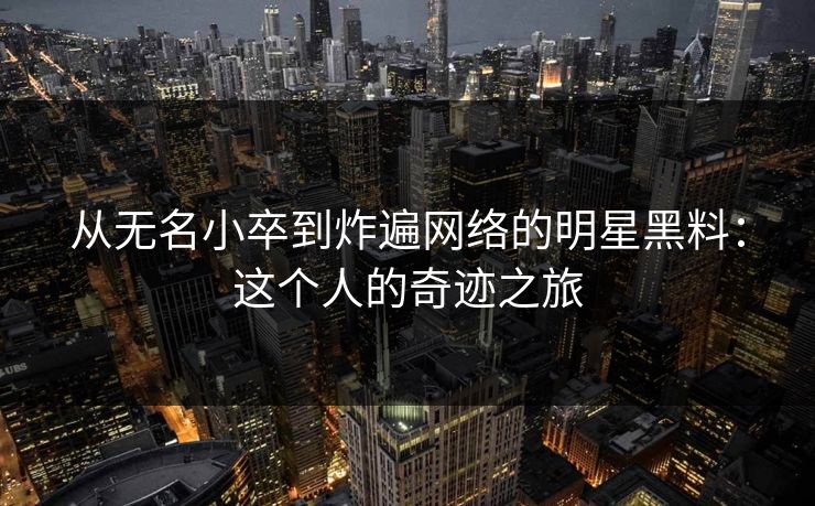 从无名小卒到炸遍网络的明星黑料：这个人的奇迹之旅