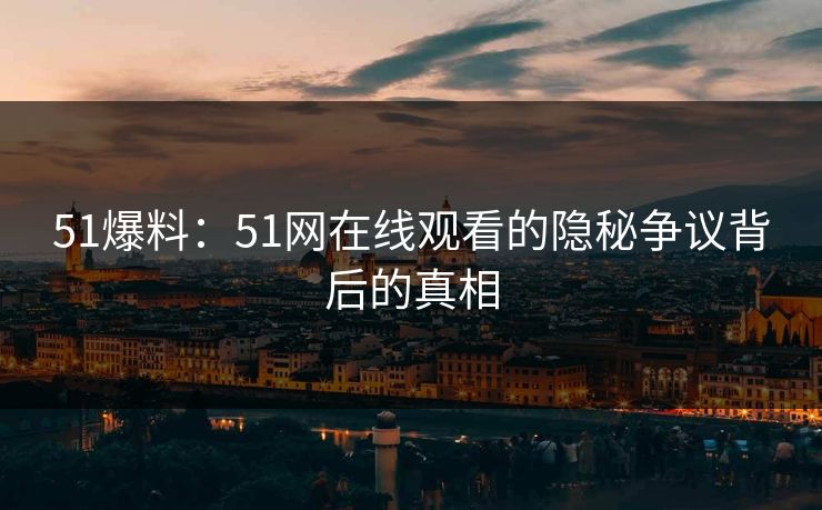 51爆料：51网在线观看的隐秘争议背后的真相