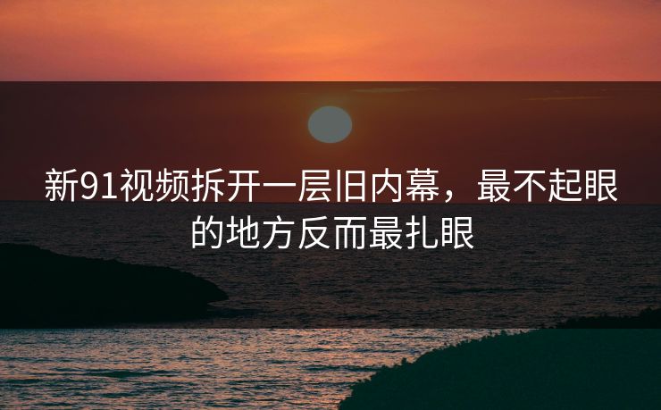 新91视频拆开一层旧内幕，最不起眼的地方反而最扎眼