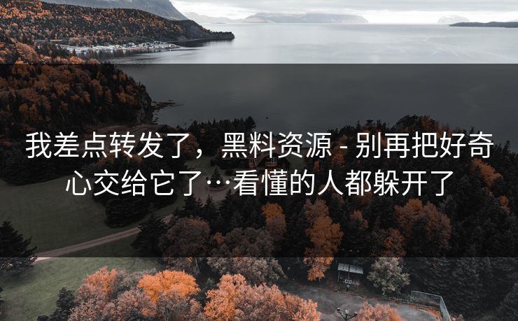 我差点转发了，黑料资源 - 别再把好奇心交给它了…看懂的人都躲开了