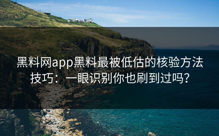 黑料网app黑料最被低估的核验方法技巧：一眼识别你也刷到过吗？