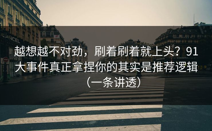 越想越不对劲，刷着刷着就上头？91大事件真正拿捏你的其实是推荐逻辑（一条讲透）