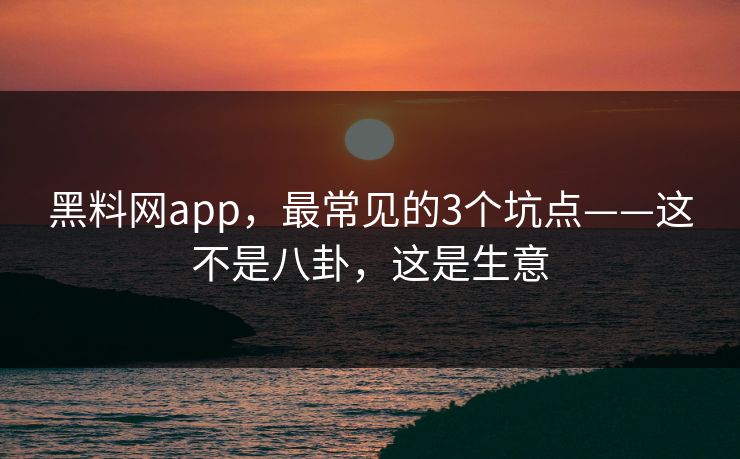 黑料网app,最常见的3个坑点——这不是八卦,这是生意 黑料网app,最常见的3个坑点——这不是八卦,这是生意