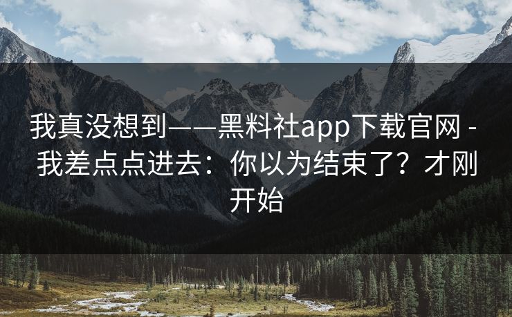 我真没想到——黑料社app下载官网 - 我差点点进去：你以为结束了？才刚开始