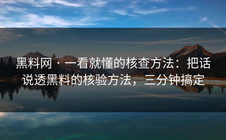 黑料网 · 一看就懂的核查方法：把话说透黑料的核验方法，三分钟搞定