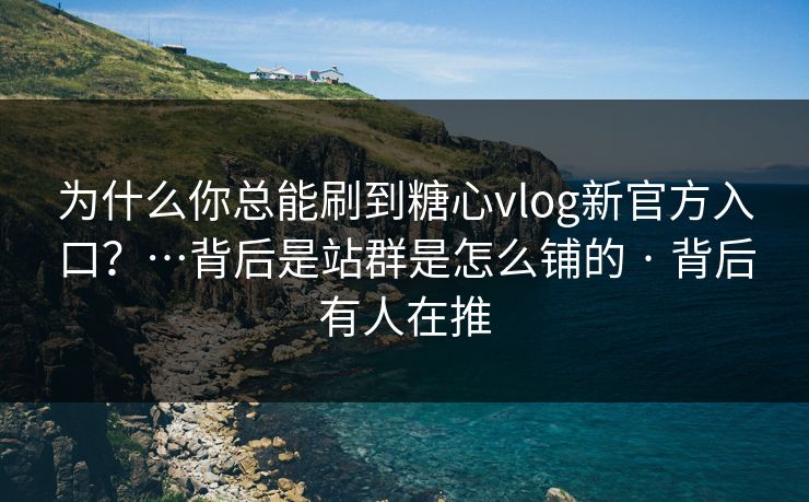 为什么你总能刷到糖心vlog新官方入口?…背后是站群是怎么铺的 · 背后有人在推 为什么你总能刷到糖心vlog新官方入口?…背后是站群是怎么铺的 · 背后有人在推