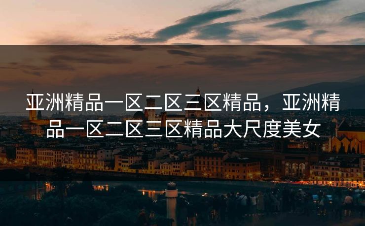 亚洲精品一区二区三区精品，亚洲精品一区二区三区精品大尺度美女