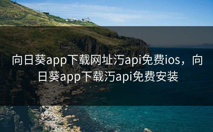 向日葵app下载网址汅api免费ios,向日葵app下载汅api免费安装
