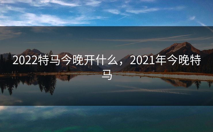 2022特马今晚开什么，2021年今晚特马