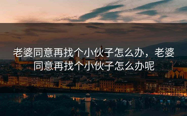 老婆同意再找个小伙子怎么办，老婆同意再找个小伙子怎么办呢