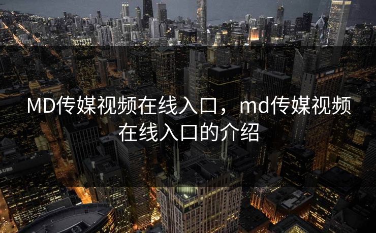 MD传媒视频在线入口，md传媒视频在线入口的介绍