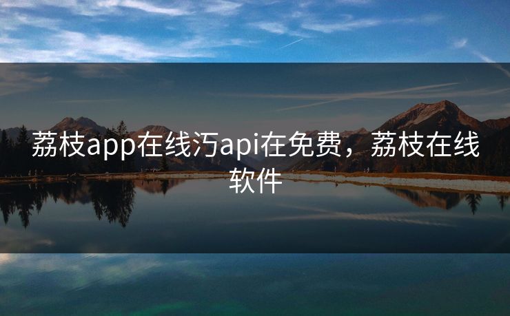 荔枝app在线汅api在免费，荔枝在线软件