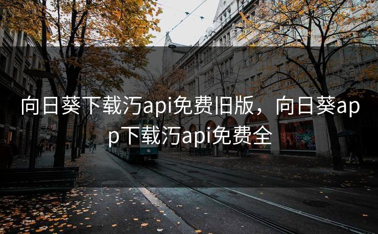 向日葵下载汅api免费旧版，向日葵app下载汅api免费全