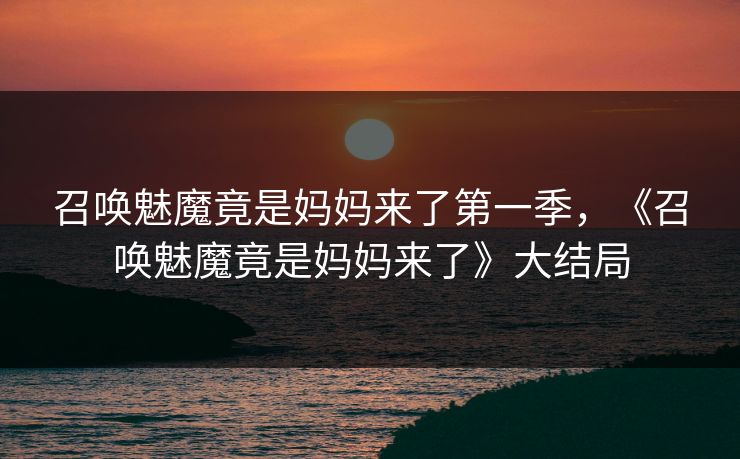 召唤魅魔竟是妈妈来了第一季，《召唤魅魔竟是妈妈来了》大结局