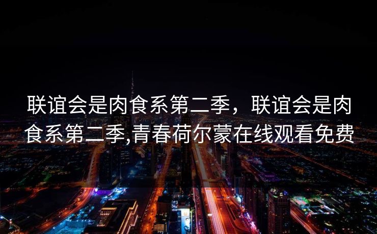 联谊会是肉食系第二季，联谊会是肉食系第二季,青春荷尔蒙在线观看免费