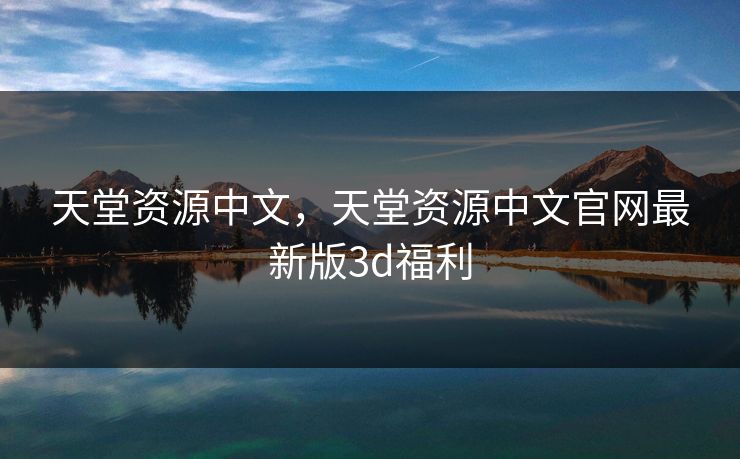 天堂资源中文，天堂资源中文官网最新版3d福利