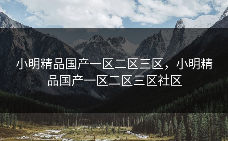 小明精品国产一区二区三区，小明精品国产一区二区三区社区