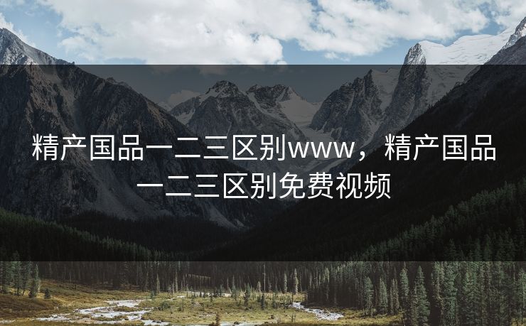 精产国品一二三区别www，精产国品一二三区别免费视频