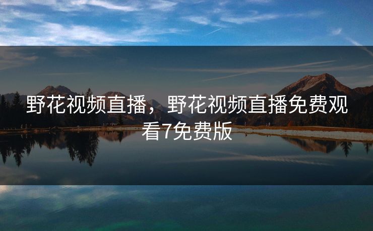 野花视频直播，野花视频直播免费观看7免费版