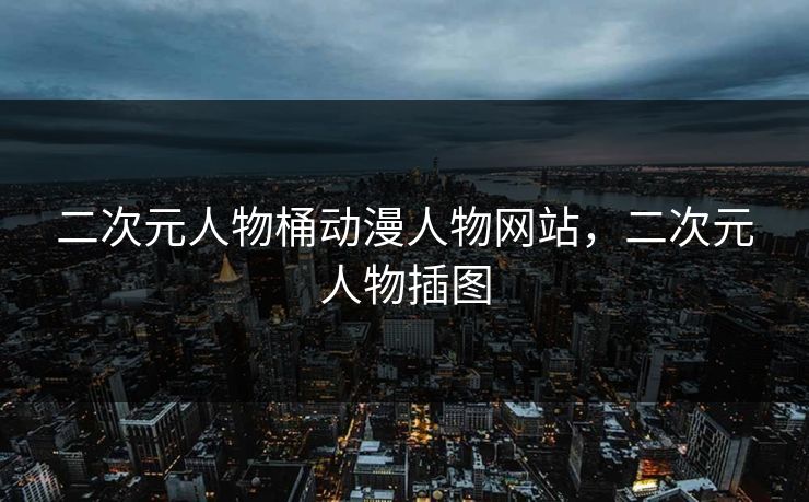 二次元人物桶动漫人物网站，二次元人物插图