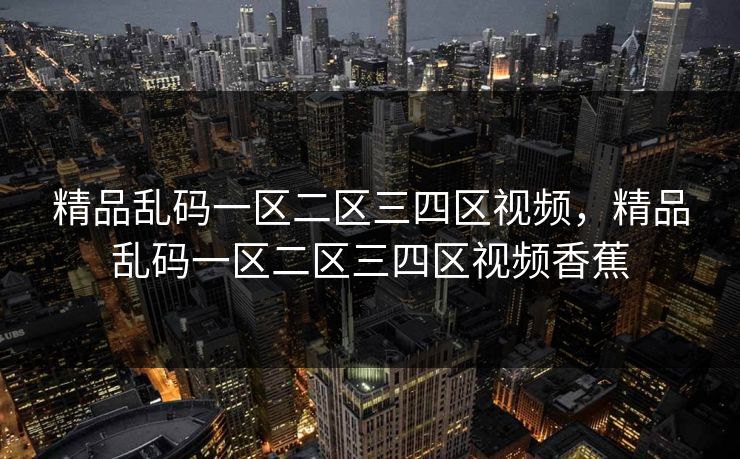 精品乱码一区二区三四区视频，精品乱码一区二区三四区视频香蕉