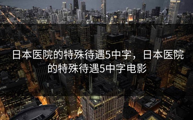 日本医院的特殊待遇5中字，日本医院的特殊待遇5中字电影