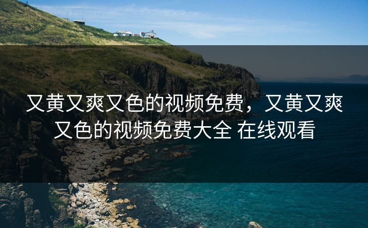 又黄又爽又色的视频免费，又黄又爽又色的视频免费大全 在线观看