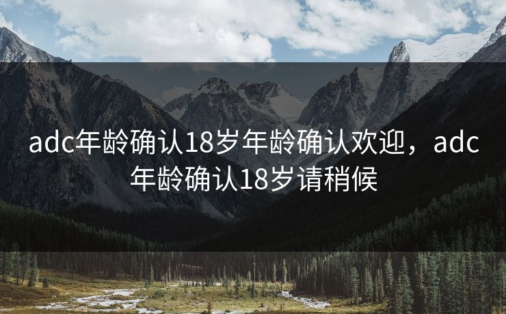 adc年龄确认18岁年龄确认欢迎，adc年龄确认18岁请稍候