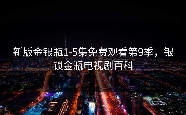 新版金银瓶1-5集免费观看第9季，银锁金瓶电视剧百科