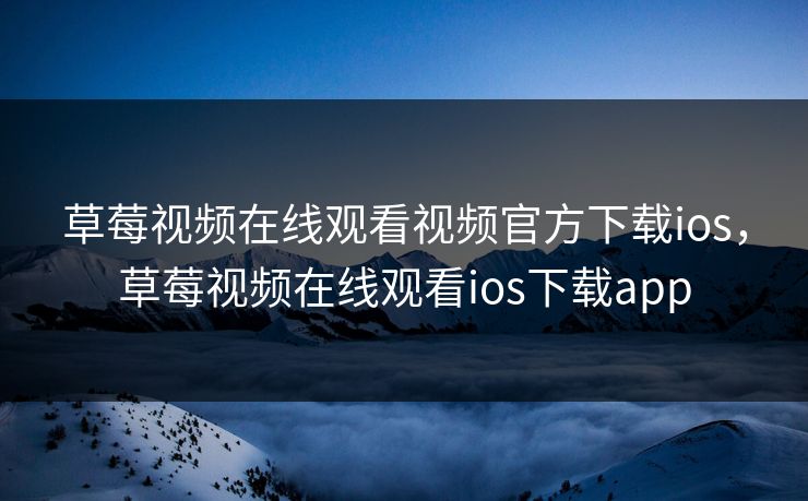 草莓视频在线观看视频官方下载ios，草莓视频在线观看ios下载app