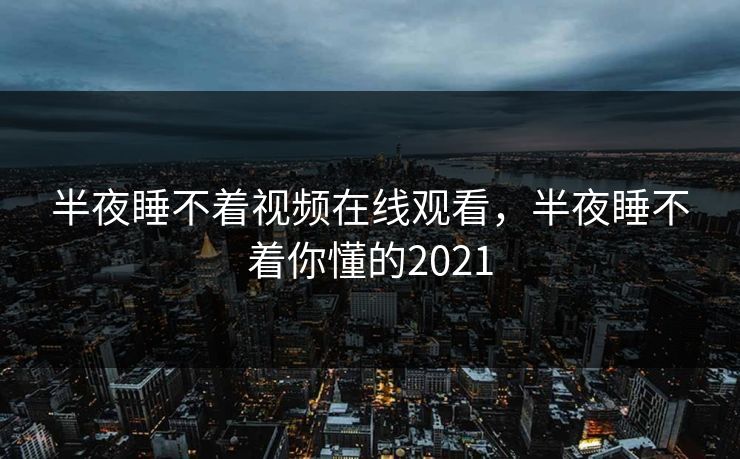 半夜睡不着视频在线观看，半夜睡不着你懂的2021