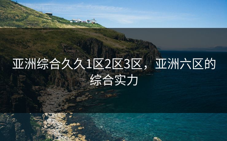亚洲综合久久1区2区3区，亚洲六区的综合实力