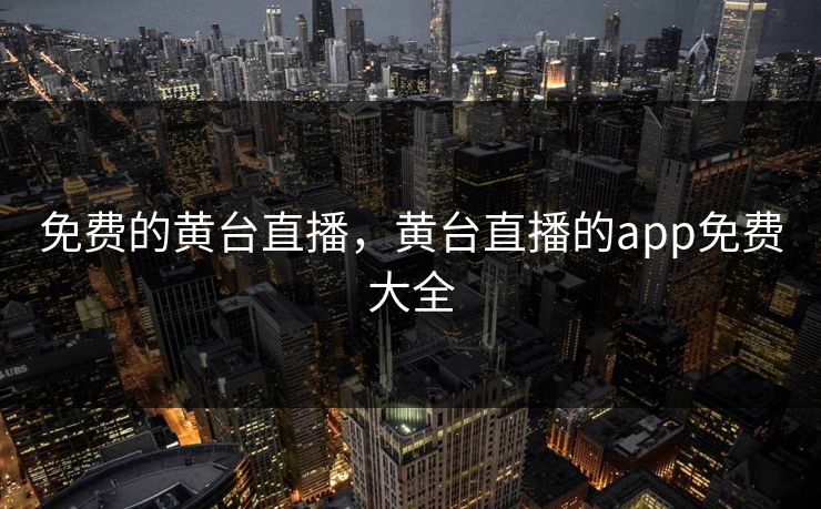免费的黄台直播，黄台直播的app免费大全