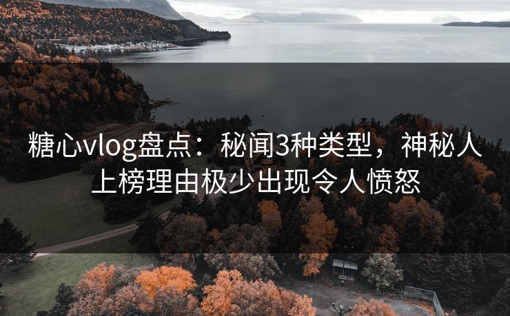 糖心vlog盘点：秘闻3种类型，神秘人上榜理由极少出现令人愤怒