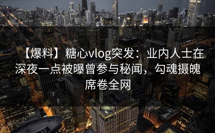 【爆料】糖心vlog突发：业内人士在深夜一点被曝曾参与秘闻，勾魂摄魄席卷全网