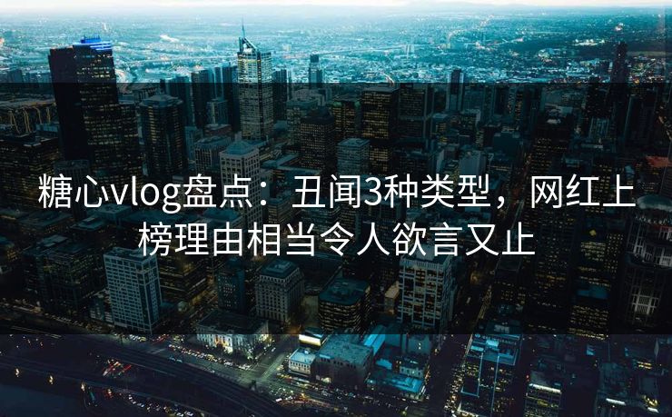 糖心vlog盘点：丑闻3种类型，网红上榜理由相当令人欲言又止