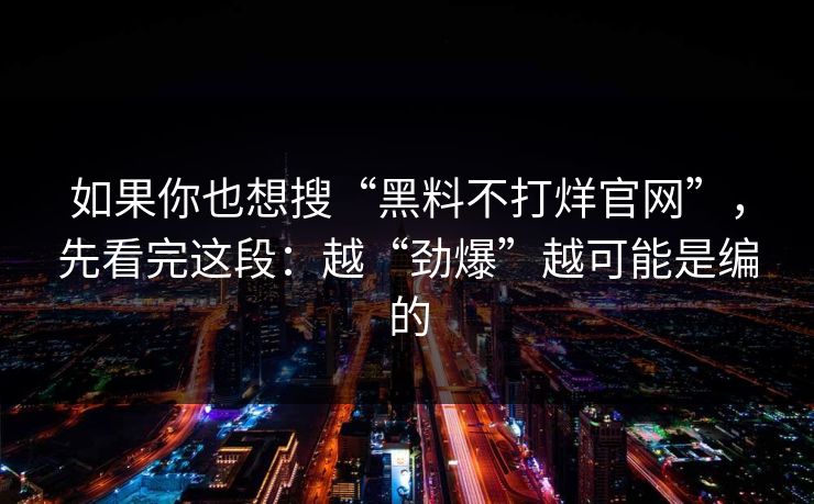 如果你也想搜“黑料不打烊官网”，先看完这段：越“劲爆”越可能是编的