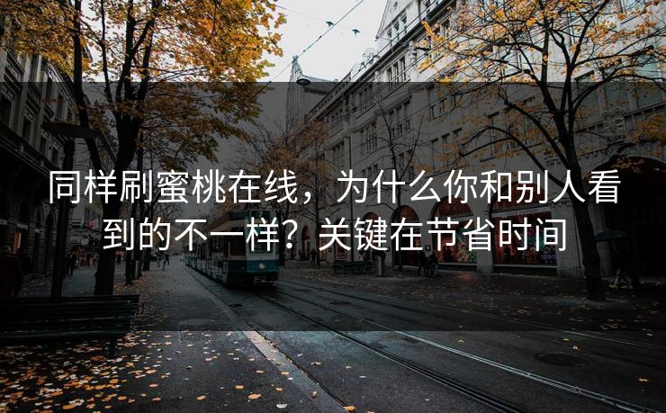 同样刷蜜桃在线，为什么你和别人看到的不一样？关键在节省时间