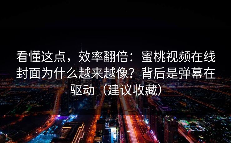 看懂这点，效率翻倍：蜜桃视频在线封面为什么越来越像？背后是弹幕在驱动（建议收藏）