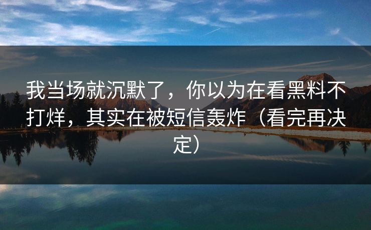 我当场就沉默了,你以为在看黑料不打烊,其实在被短信轰炸(看完再决定)