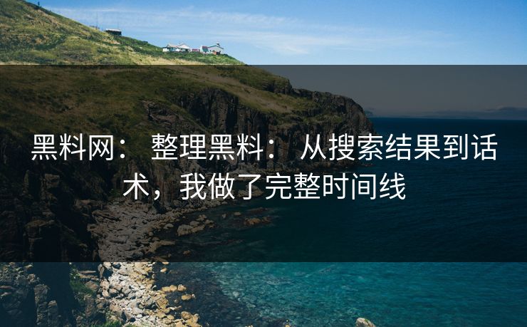 黑料网: 整理黑料: 从搜索结果到话术,我做了完整时间线