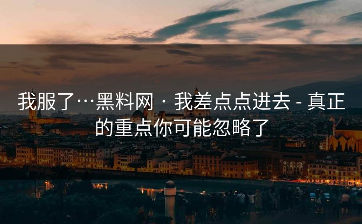 我服了…黑料网 · 我差点点进去 - 真正的重点你可能忽略了