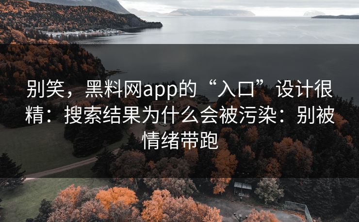 别笑,黑料网app的“入口”设计很精:搜索结果为什么会被污染:别被情绪带跑
