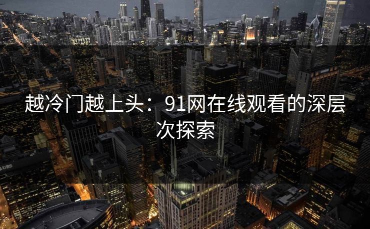 越冷门越上头：91网在线观看的深层次探索