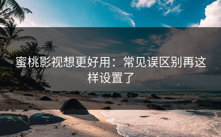 蜜桃影视想更好用：常见误区别再这样设置了